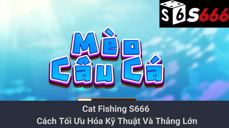Cat Fishing S666 - Cách Tối Ưu Hóa Kỹ Thuật Và Thắng Lớn